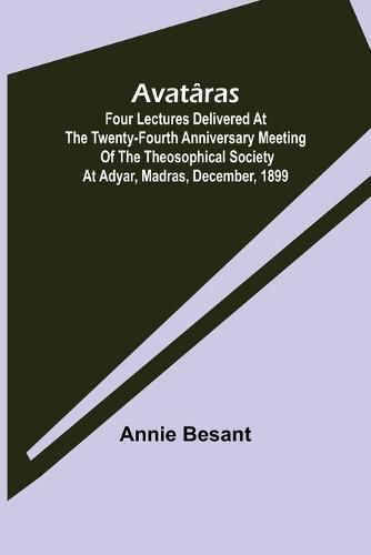 Cover image for Avataras; Four lectures delivered at the twenty-fourth anniversary meeting of the Theosophical Society at Adyar, Madras, December, 1899