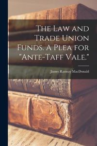 Cover image for The Law and Trade Union Funds. A Plea for ante-Taff Vale.