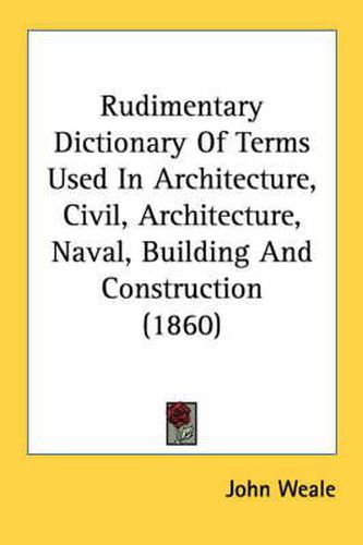 Cover image for Rudimentary Dictionary of Terms Used in Architecture, Civil, Architecture, Naval, Building and Construction (1860)