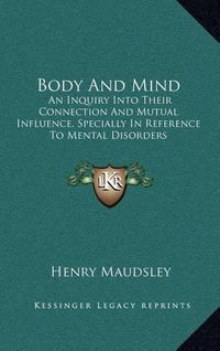 Cover image for Body and Mind: An Inquiry Into Their Connection and Mutual Influence, Specially in Reference to Mental Disorders