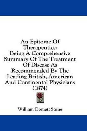 Cover image for An Epitome of Therapeutics: Being a Comprehensive Summary of the Treatment of Disease as Recommended by the Leading British, American and Continental Physicians (1874)