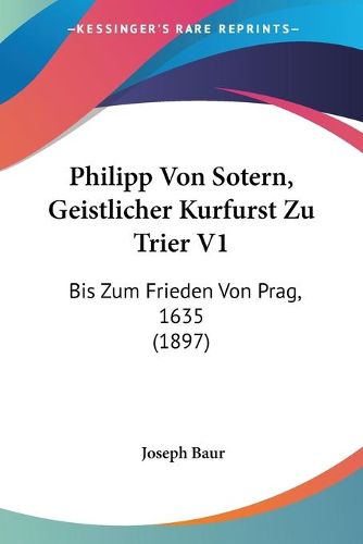 Cover image for Philipp Von Sotern, Geistlicher Kurfurst Zu Trier V1: Bis Zum Frieden Von Prag, 1635 (1897)