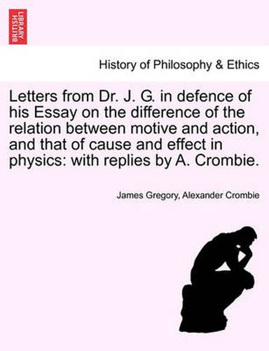 Cover image for Letters from Dr. J. G. in Defence of His Essay on the Difference of the Relation Between Motive and Action, and That of Cause and Effect in Physics: With Replies by A. Crombie.