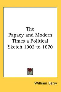 Cover image for The Papacy and Modern Times a Political Sketch 1303 to 1870