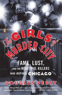 Cover image for The Girls of Murder City: Fame, Lust, and the Beautiful Killers Who Inspired Chicago