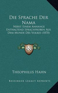 Cover image for Die Sprache Der Nama: Nebst Einem Anhange Enthaltend Sprachproben Aus Dem Munde Des Volkes (1870)