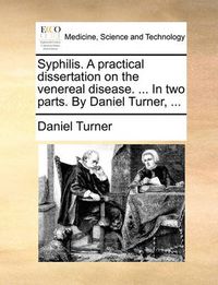 Cover image for Syphilis. a Practical Dissertation on the Venereal Disease. ... in Two Parts. by Daniel Turner, ...