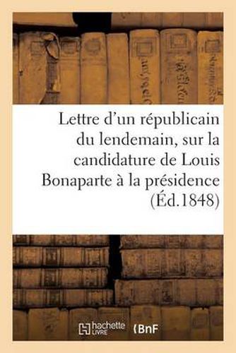 Lettre d'Un Republicain Du Lendemain, Electeur Des Departements, A Ses Concitoyens: , Sur La Candidature de Louis Bonaparte A La Presidence de la Republique