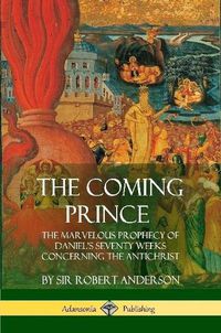 Cover image for The Coming Prince: The Marvelous Prophecy of Daniel's Seventy Weeks Concerning the Antichrist