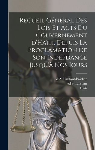 Cover image for Recueil general des lois et acts du gouvernement d'Haiti, depuis la proclamation de son indepdance jusqu'a nos jours