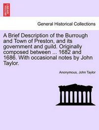 Cover image for A Brief Description of the Burrough and Town of Preston, and Its Government and Guild. Originally Composed Between ... 1682 and 1686. with Occasional Notes by John Taylor.