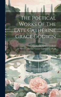 Cover image for The Poetical Works Of The Late Catherine Grace Godwin