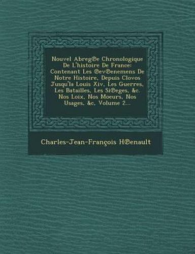 Nouvel Abreg E Chronologique de L'Histoire de France: Contenant Les Ev Enemens de Notre Histoire, Depuis Clovos Jusqu'la Louis XIV, Les Guerres, Les Batailles, Les Si Eges, &C. Nos Loix, Nos Moeurs, Nos Usages, &C, Volume 2...