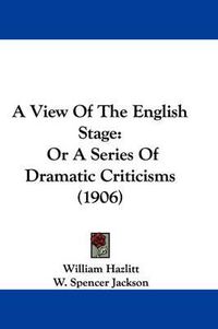 Cover image for A View of the English Stage: Or a Series of Dramatic Criticisms (1906)