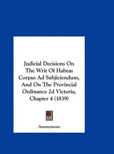 Cover image for Judicial Decisions on the Writ of Habeas Corpus Ad Subjiciendum, and on the Provincial Ordinance 2D Victoria, Chapter 4 (1839)