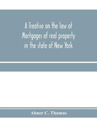 Cover image for A treatise on the law of mortgages of real property in the state of New York: with references to the decisions of the federal courts and of the courts of the various states; and an appendix of forms