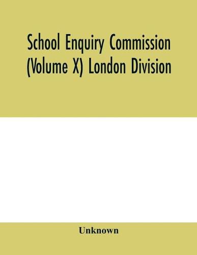 Cover image for School Enquiry Commission (Volume X) London Division; Special Report of Assistant Commissioners, and Digests of Information Received