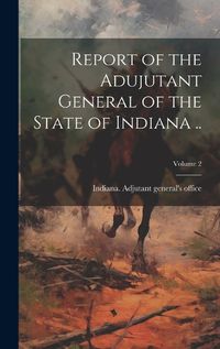 Cover image for Report of the Adujutant General of the State of Indiana ..; Volume 2