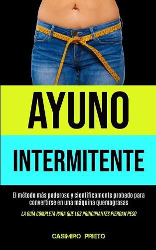 Cover image for Ayuno Intermitente: El metodo mas poderoso y cientificamente probado para convertirse en una maquina quemagrasas (La guia completa para que los principiantes pierdan peso)