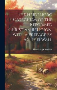 Cover image for The Heidelberg Catechism of the Reformed Christian Religion. With a Preface by A.S. Thelwall