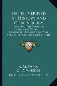 Cover image for Daniel Verified in History and Chronology: Showing the Complete Fulfillment of All His Prophecies, Relating to Civil Affairs, Before the Close of the Fifth Century (1856)