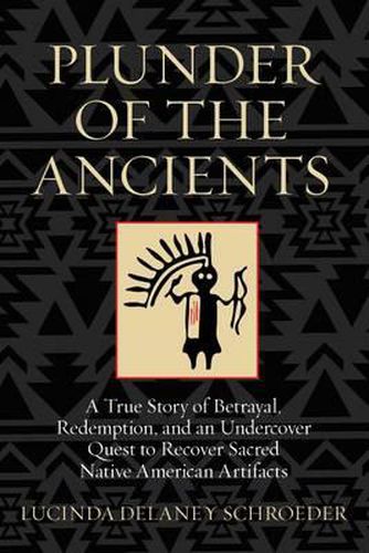 Cover image for Plunder of the Ancients: A True Story of Betrayal, Redemption, and an Undercover Quest to Recover Sacred Native American Artifacts