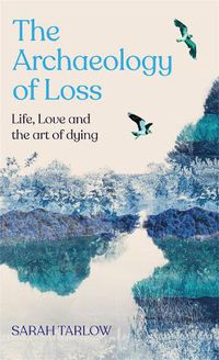 Cover image for The Archaeology of Loss: Life, love and the art of dying