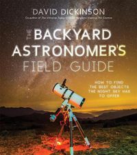 Cover image for The Backyard Astronomer's Field Guide: How to Find the Best Objects the Night Sky has to Offer