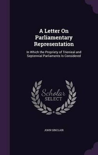 A Letter on Parliamentary Representation: In Which the Propriety of Trienieal and Septennial Parliaments Is Considered
