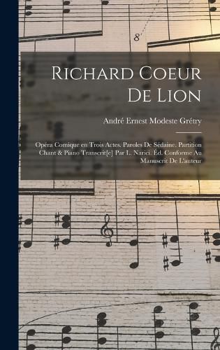 Cover image for Richard Coeur de Lion; opera comique en trois actes. Paroles de Sedaine. Partition chant & piano transcrit[e] par L. Narici. Ed. conforme au manuscrit de l'auteur