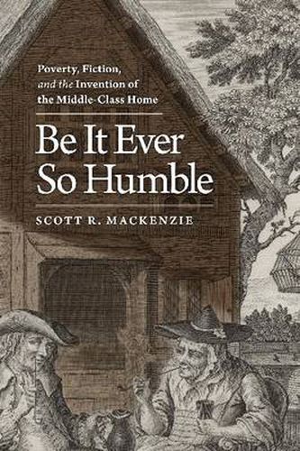 Cover image for Be It Ever So Humble: Poverty, Fiction and the Invention of the Middle-Class Home