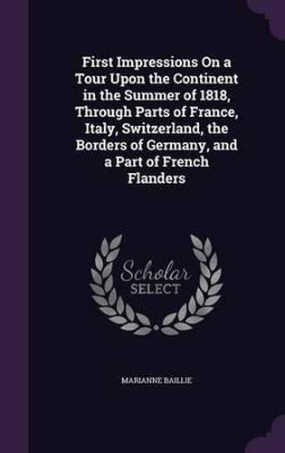 Cover image for First Impressions on a Tour Upon the Continent in the Summer of 1818, Through Parts of France, Italy, Switzerland, the Borders of Germany, and a Part of French Flanders