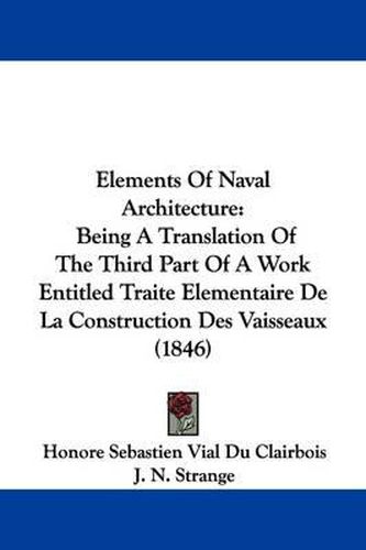 Cover image for Elements Of Naval Architecture: Being A Translation Of The Third Part Of A Work Entitled Traite Elementaire De La Construction Des Vaisseaux (1846)