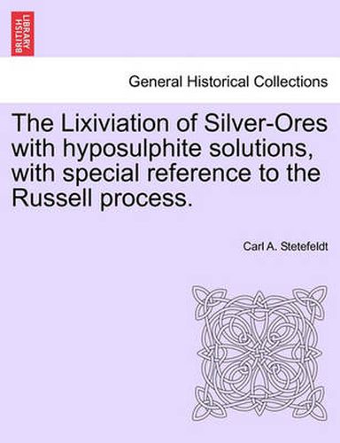 Cover image for The Lixiviation of Silver-Ores with Hyposulphite Solutions, with Special Reference to the Russell Process.