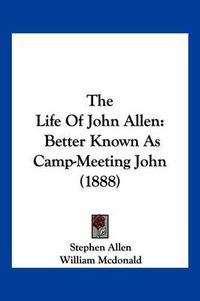 Cover image for The Life of John Allen: Better Known as Camp-Meeting John (1888)