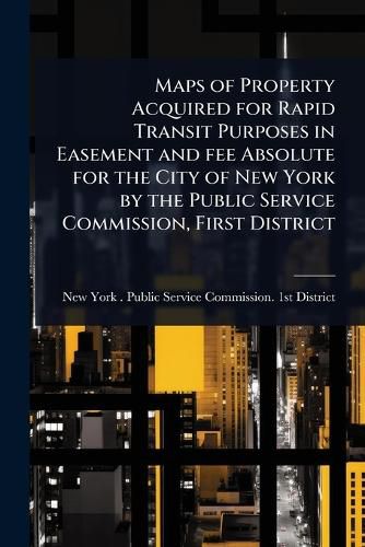 Cover image for Maps of Property Acquired for Rapid Transit Purposes in Easement and fee Absolute for the City of New York by the Public Service Commission, First District