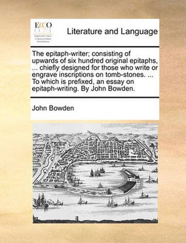 Cover image for The Epitaph-Writer; Consisting of Upwards of Six Hundred Original Epitaphs, ... Chiefly Designed for Those Who Write or Engrave Inscriptions on Tomb-Stones. ... to Which Is Prefixed, an Essay on Epitaph-Writing. by John Bowden.