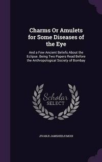 Cover image for Charms or Amulets for Some Diseases of the Eye: And a Few Ancient Beliefs about the Eclipse. Being Two Papers Read Before the Anthropological Society of Bombay