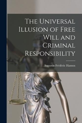 Cover image for The Universal Illusion of Free Will and Criminal Responsibility