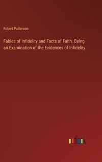 Cover image for Fables of Infidelity and Facts of Faith. Being an Examination of the Evidences of Infidelity