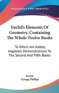 Cover image for Euclid's Elements of Geometry, Containing the Whole Twelve Books: To Which Are Added, Algebraic Demonstrations to the Second and Fifth Books