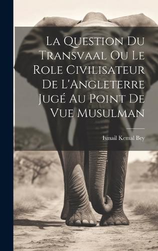 Cover image for La Question du Transvaal ou le Role Civilisateur de L'Angleterre Juge au Point de vue Musulman