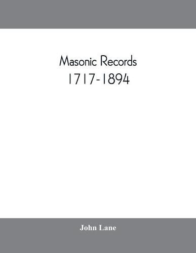 Masonic records, 1717-1894: being lists of all the lodges at home and abroad warranted by the four grand lodges and the  United Grand Lodge  of England, with their dates of constitution, places of meeting, alterations in numbers