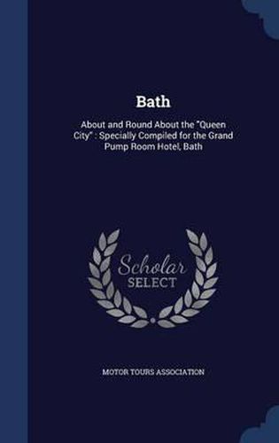 Cover image for Bath: About and Round about the Queen City: Specially Compiled for the Grand Pump Room Hotel, Bath