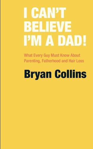 Cover image for I Can't Believe I'm a Dad!: What Every Guy Must Know About Parenting, Fatherhood and Hair Loss