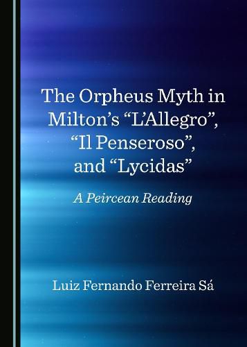 Cover image for The Orpheus Myth in Milton's  L'Allegro ,  Il Penseroso , and  Lycidas: A Peircean Reading