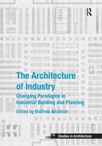 Cover image for The Architecture of Industry: Changing Paradigms in Industrial Building and Planning