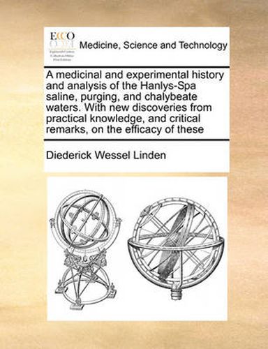 Cover image for A Medicinal and Experimental History and Analysis of the Hanlys-Spa Saline, Purging, and Chalybeate Waters. with New Discoveries from Practical Knowledge, and Critical Remarks, on the Efficacy of These