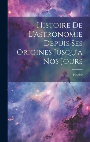 Cover image for Histoire De L'astronomie Depuis Ses Origines Jusqu'a Nos Jours