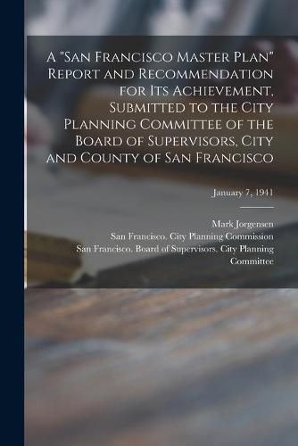 Cover image for A San Francisco Master Plan Report and Recommendation for Its Achievement, Submitted to the City Planning Committee of the Board of Supervisors, City and County of San Francisco; January 7, 1941